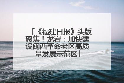 《福建日报》头版聚焦!龙岩:加快建设闽西革命老区高质量发展示范区