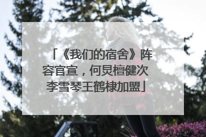 《我们的宿舍》阵容官宣，何炅檀健次李雪琴王鹤棣加盟