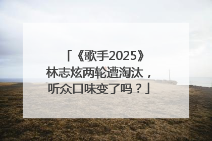 《歌手2025》林志炫两轮遭淘汰，听众口味变了吗？