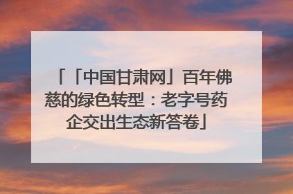 「中国甘肃网」百年佛慈的绿色转型：老字号药企交出生态新答卷