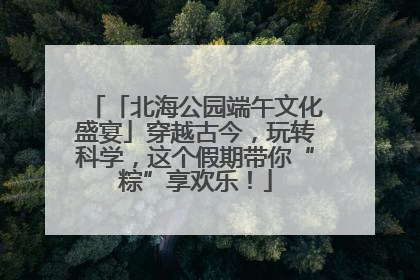 「北海公园端午文化盛宴」穿越古今，玩转科学，这个假期带你“粽”享欢乐！