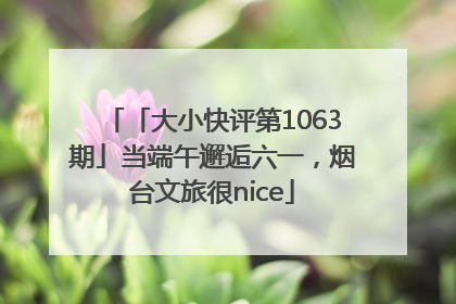 「大小快评第1063期」当端午邂逅六一，烟台文旅很nice