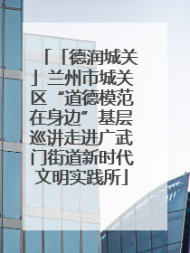 「德润城关」兰州市城关区“道德模范在身边”基层巡讲走进广武门街道新时代文明实践所