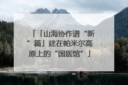 「山海协作谱“新”篇」建在帕米尔高原上的“国医馆”