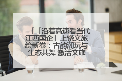 「沿着高速看当代江西国企」上饶文旅绘新卷：古韵潮玩与生态共舞 激活文旅产业新动能