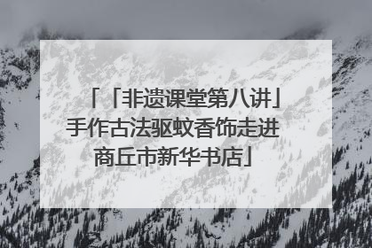 「非遗课堂第八讲」手作古法驱蚊香饰走进商丘市新华书店