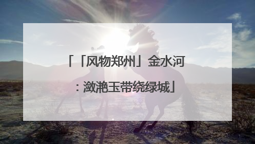 「风物郑州」金水河：潋滟玉带绕绿城