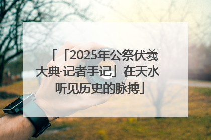 「2025年公祭伏羲大典·记者手记」在天水 听见历史的脉搏