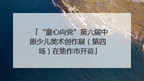 “童心向党”第六届中原少儿美术创作展（第四场）在焦作市开幕