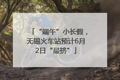 “端午”小长假，无锡火车站预计6月2日“最挤”