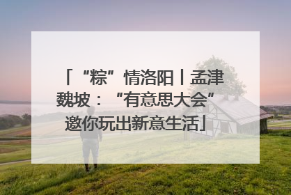 “粽”情洛阳丨孟津魏坡：“有意思大会”邀你玩出新意生活