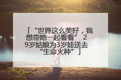 “世界这么美好，我想带她一起看看” 29岁姑娘为3岁娃送去“生命火种”