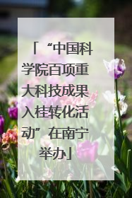 “中国科学院百项重大科技成果入桂转化活动”在南宁举办