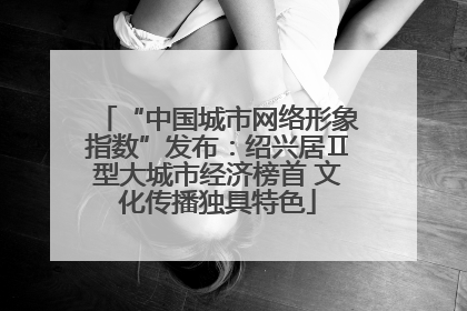 “中国城市网络形象指数”发布：绍兴居Ⅱ型大城市经济榜首 文化传播独具特色
