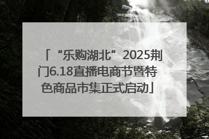 “乐购湖北”2025荆门6.18直播电商节暨特色商品市集正式启动