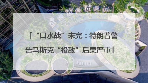 “口水战”未完：特朗普警告马斯克“投敌”后果严重