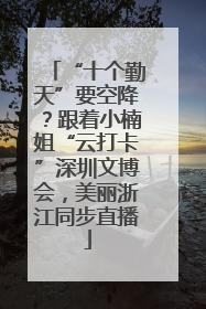“十个勤天”要空降？跟着小楠姐“云打卡”深圳文博会，美丽浙江同步直播