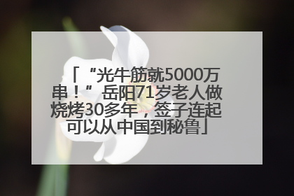 “光牛筋就5000万串！”岳阳71岁老人做烧烤30多年，签子连起可以从中国到秘鲁