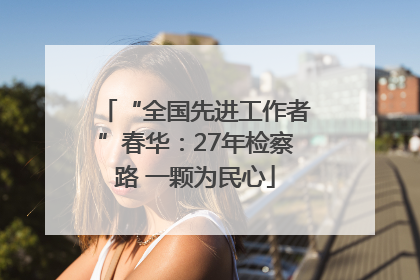 “全国先进工作者”春华：27年检察路 一颗为民心