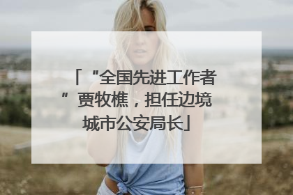 “全国先进工作者”贾牧樵，担任边境城市公安局长