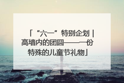 “六一”特别企划｜高墙内的团圆——一份特殊的儿童节礼物