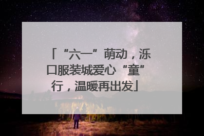 “六一”萌动，泺口服装城爱心“童”行，温暖再出发