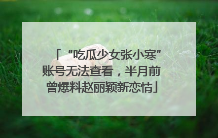 “吃瓜少女张小寒”账号无法查看，半月前曾爆料赵丽颖新恋情