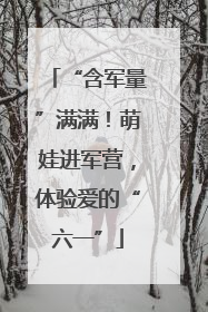“含军量”满满！萌娃进军营，体验爱的“六一”