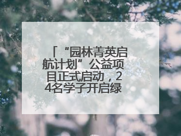 “园林菁英启航计划”公益项目正式启动，24名学子开启绿色梦想新征程