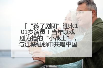 “孩子剧团”迎来101岁演员！当年以戏剧为枪的“小战士”，与江城红领巾共唱中国少年先锋队队歌