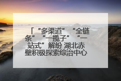 “多渠道”“全链条”“一揽子”“一站式”解纷 湖北赤壁积极探索综治中心规范化建设新路子