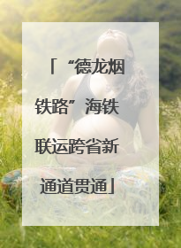 “德龙烟铁路”海铁联运跨省新通道贯通
