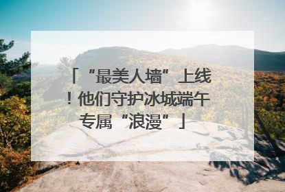 “最美人墙”上线！他们守护冰城端午专属“浪漫”
