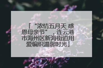 “浓情五月天 感恩母亲节”，连云港市海州区新海街道用爱编织温馨时光