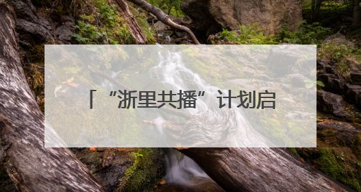 “浙里共播”计划启动，构建浙江省融媒“一张网”新实践
