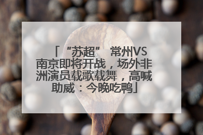 “苏超” 常州VS南京即将开战，场外非洲演员载歌载舞，高喊助威：今晚吃鸭
