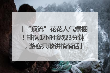 “顶流”花花人气爆棚！排队1小时参观3分钟，游客只敢讲悄悄话