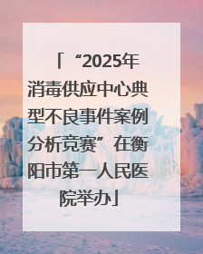 “2025年消毒供应中心典型不良事件案例分析竞赛”在衡阳市第一人民医院举办