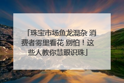 珠宝市场鱼龙混杂 消费者雾里看花 别怕！这些人教你慧眼识珠
