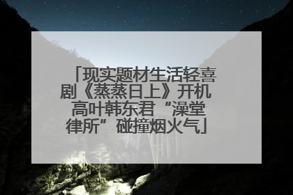 现实题材生活轻喜剧《蒸蒸日上》开机 高叶韩东君“澡堂律所”碰撞烟火气