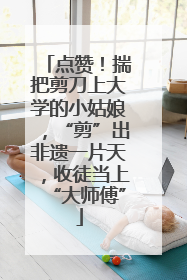 点赞！揣把剪刀上大学的小姑娘，“剪”出非遗一片天，收徒当上“大师傅”
