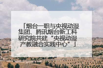 烟台一职与央视动漫集团、腾讯烟台新工科研究院共建“央视动漫产教融合实践中心”