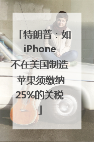 特朗普：如iPhone不在美国制造 苹果须缴纳25%的关税