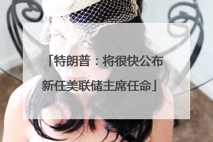 特朗普：将很快公布新任美联储主席任命