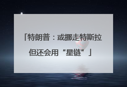 特朗普：或挪走特斯拉 但还会用“星链”