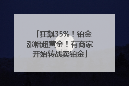 狂飙35%！铂金涨幅超黄金！有商家开始转战卖铂金