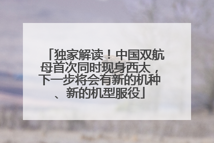 独家解读！中国双航母首次同时现身西太，下一步将会有新的机种、新的机型服役