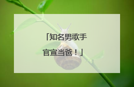 知名男歌手官宣当爸！