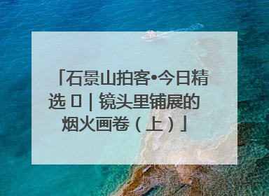 石景山拍客•今日精选 ㉓｜镜头里铺展的烟火画卷（上）