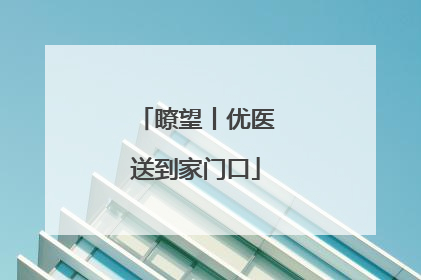 瞭望丨优医送到家门口